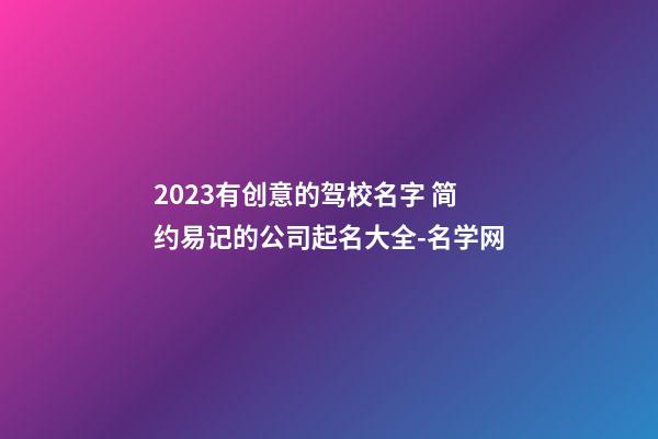 2023有创意的驾校名字 简约易记的公司起名大全-名学网-第1张-公司起名-玄机派